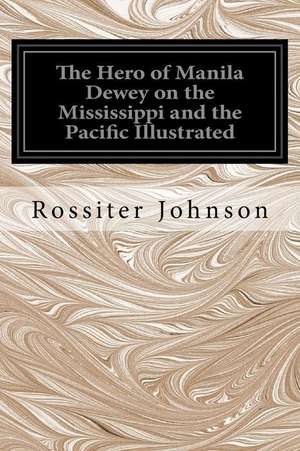 The Hero of Manila Dewey on the Mississippi and the Pacific Illustrated de Rossiter Johnson