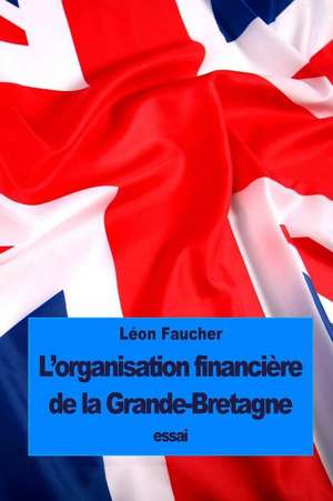 L'Organisation Financiere de La Grande-Bretagne de Leon Faucher