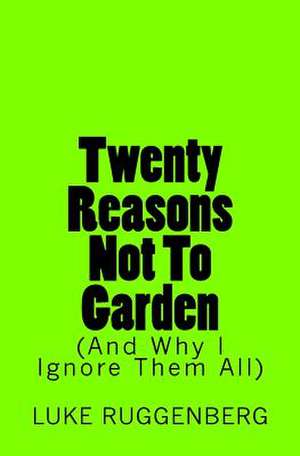 Twenty Reasons Not to Garden (and Why I Ignore Them All) de Luke Ruggenberg