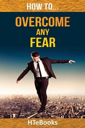 How to Overcome Any Fear de Htebooks