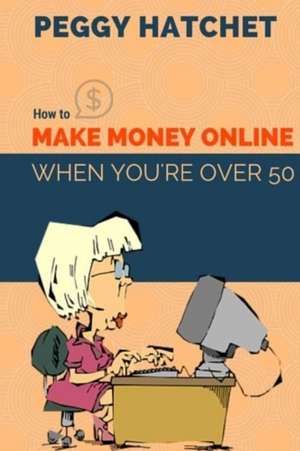 How to Make Money Online When You're Over 50 de Peggy Hatchet