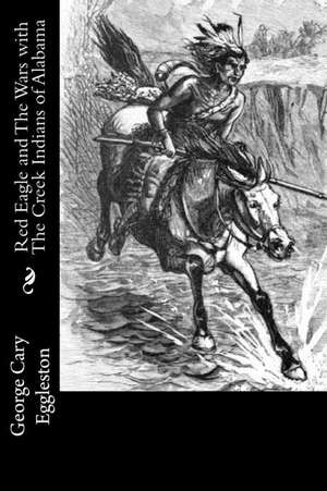 Red Eagle and the Wars with the Creek Indians of Alabama de George Cary Eggleston