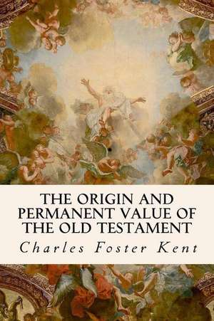 The Origin and Permanent Value of the Old Testament de Charles Foster Kent