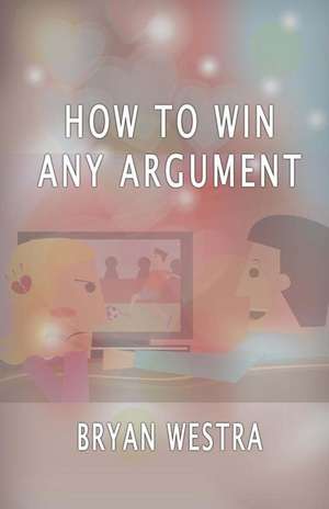 How to Win Any Argument de Bryan Westra