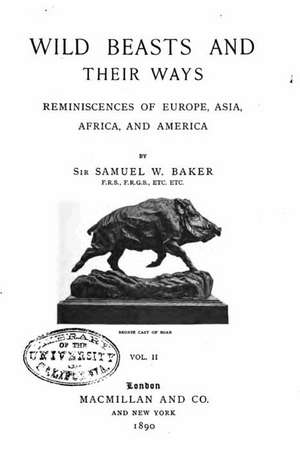 Wild Beasts and Their Ways, Reminiscences of Europe, Asia, Africa, and America de Samuel White Baker