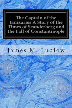 The Captain of the Janizaries a Story of the Times of Scanderberg and the Fall of Constantinople de James M. Ludlow