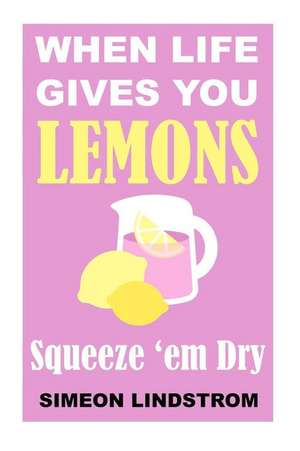 When Life Gives You Lemons - Squeeze 'em Dry de Simeon Lindstrom