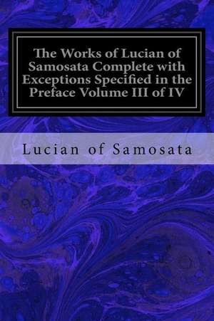 The Works of Lucian of Samosata Complete with Exceptions Specified in the Preface Volume III of IV de Lucian Of Samosata