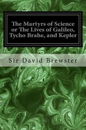 The Martyrs of Science or the Lives of Galileo, Tycho Brahe, and Kepler de Sir David Brewster