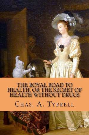 The Royal Road to Health, or the Secret of Health Without Drugs de Chas A. Tyrrell