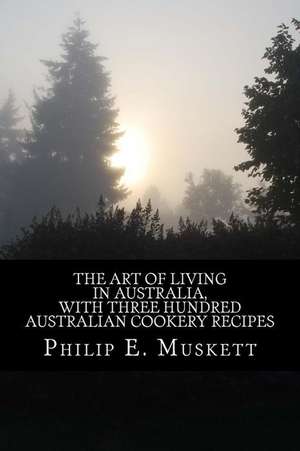 The Art of Living in Australia, with Three Hundred Australian Cookery Recipes de Philip E. Muskett