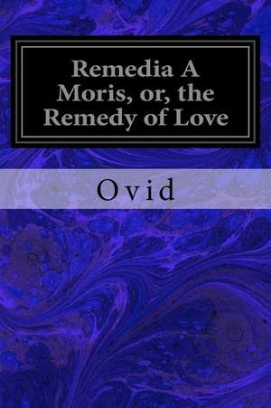 Remedia a Moris, Or, the Remedy of Love de Ovid