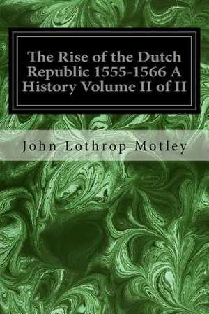 The Rise of the Dutch Republic 1555-1566 a History Volume II of II de John Lothrop Motley