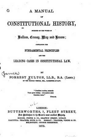 A Manual of Constitutional History Founded on the Works of Hallam, Creasy, May and Broom de Forrest Fulton