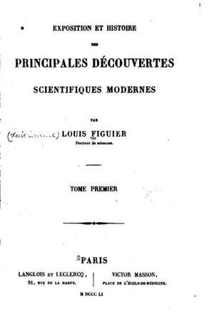 Exposition Et Histoire Des Principales Decouvertes Scientifiques Modernes - Tome I de Louis Figuier