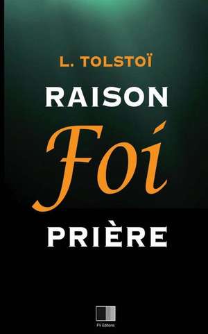 Raison, Foi, Priere de Leo Nikolayevich Tolstoy