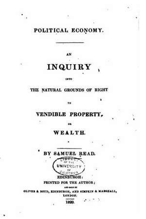 Political Economy - An Inquiry Into the Natural Grounds of Right to Vendible Property or Wealth de Samuel Read