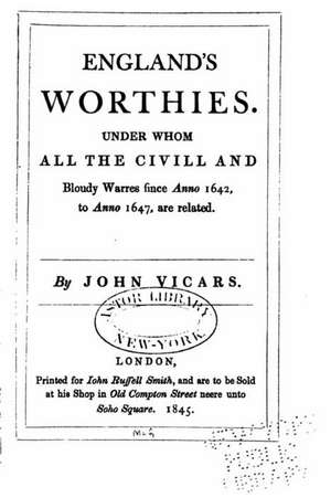 England's Worthies, Under Whom All the CIVILL and Bloudy Warres Since Anno 1642, to Anno 1647 de John Vicars