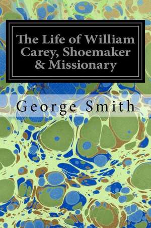 The Life of William Carey, Shoemaker & Missionary de George Smith