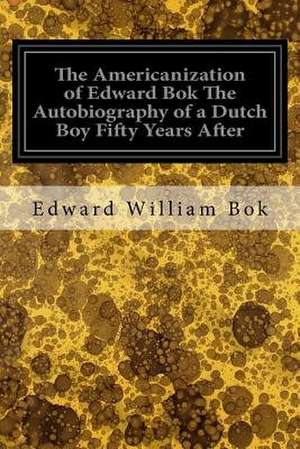 The Americanization of Edward BOK the Autobiography of a Dutch Boy Fifty Years After de Edward William BOK