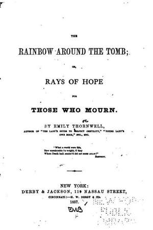 The Rainbow Around the Tomb, Or, Rays of Hope for Those Who Mourn de Emily Thornwell