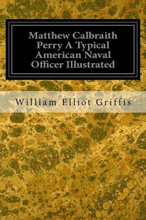 Matthew Calbraith Perry a Typical American Naval Officer Illustrated de William Elliot Griffis