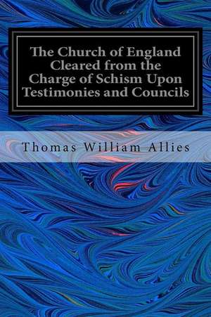 The Church of England Cleared from the Charge of Schism Upon Testimonies and Councils de Thomas William Allies