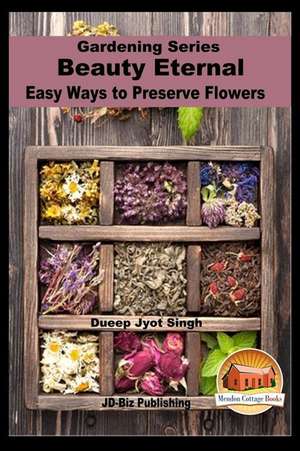 Beauty Eternal - Easy Ways to Preserve Flowers de Dueep Jyot Singh