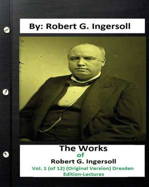 The Works of Robert G. Ingersoll, Vol. 1 (of 12) (Original Version) Dresden Edition-Lectures de Robert G. Ingersoll