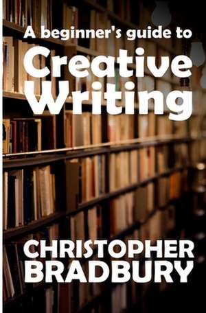 A Beginner's Guide to Creative Writing de Chris Bradbury