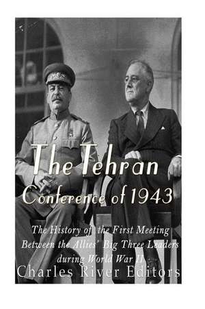 The Tehran Conference of 1943 de Charles River Editors