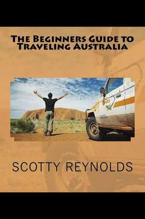 The Beginners Guide to Traveling Australia de Scotty Reynolds