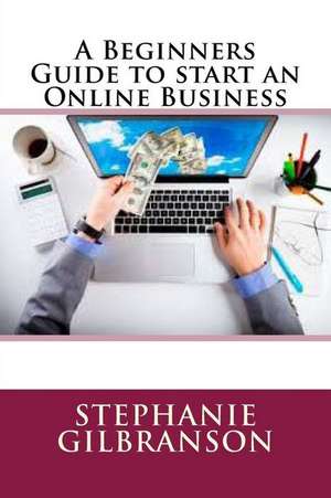 A Beginners Guide to Start an Online Business de Stephanie Gilbranson