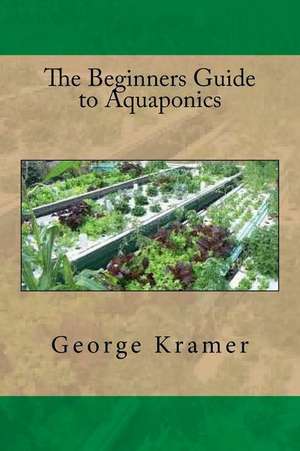 The Beginners Guide to Aquaponics de George Kramer