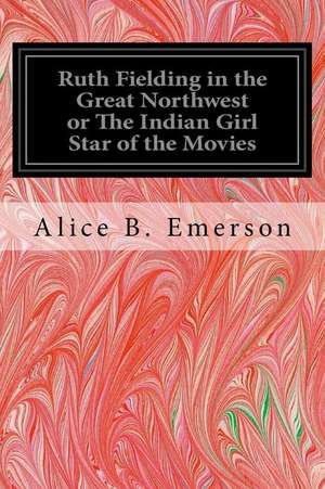 Ruth Fielding in the Great Northwest or the Indian Girl Star of the Movies de Alice B. Emerson