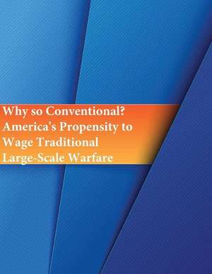 Why So Conventional? America's Propensity to Wage Traditional Large-Scale Warfare de Naval Postgraduate School