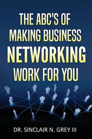 The ABC's of Making Business Networking Work for You de Dr Sinclair N. Grey III