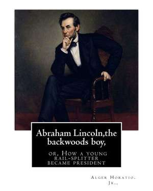 Abraham Lincoln, the Backwoods Boy;or, How a Young Rail-Splitter Became President de Horatio Jr. Alger