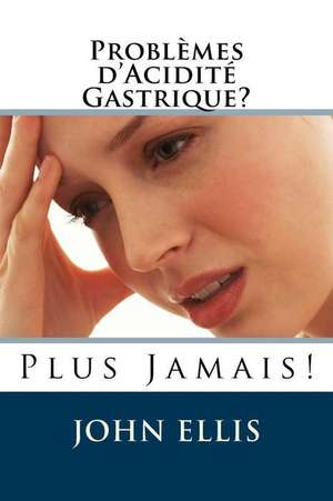 Problemes D'Acidite Gastrique? Plus Jamais! de John Ellis