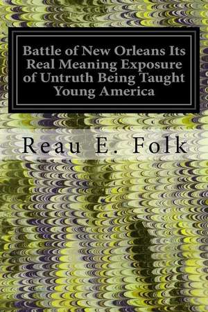 Battle of New Orleans Its Real Meaning Exposure of Untruth Being Taught Young America de Reau E. Folk