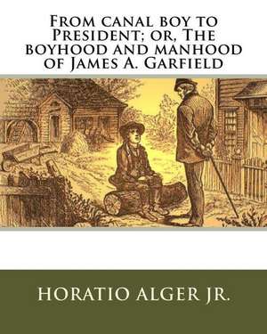 From Canal Boy to President; Or, the Boyhood and Manhood of James A. Garfield de Horatio Alger Jr