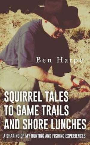 Squirrel Tales to Game Trails and Shore Lunches de Ben Harpe