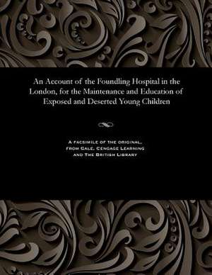 An Account of the Foundling Hospital in the London, for the Maintenance and Education of Exposed and Deserted Young Children de Unknown