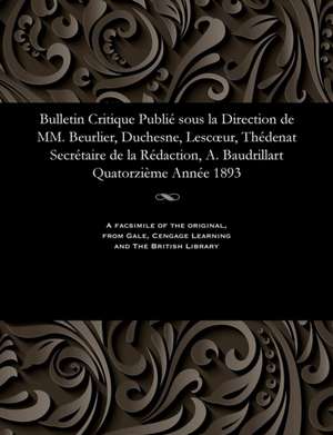 Bulletin Critique Publie Sous La Direction de MM. Beurlier, Duchesne, Lescoeur, Thedenat Secretaire de La Redaction, A. Baudrillart Quatorzieme Annee de Beurlier, M. E.