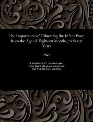 The Importance of Educating the Infant Poor, from the Age of Eighteen Months, to Seven Years de Samuel Wilderspin