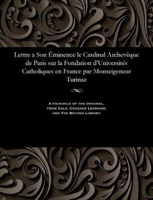 Lettre a Son Eminence Le Cardinal Archeveque de Paris Sur La Fondation D'Universites Catholiques En France Par Monseigeneur Turinaz de Monseigneur, Turinaz