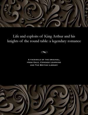 Life and Exploits of King Arthur and His Knights of the Round Table de Various