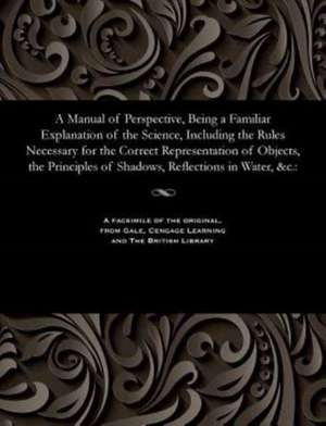 A Manual of Perspective, Being a Familiar Explanation of the Science, Including the Rules Necessary for the Correct Representation of Objects, the Pri de Wood, John Of Worcester