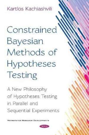 Constrained Bayesian Methods of Hypotheses Testing: A New Philosophy of Hypotheses Testing in Parallel and Sequential Experiments de Kartlos Kachiashvili