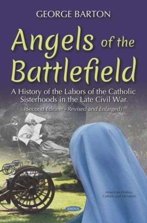 Angels of the Battlefield: A History of the Labors of the Catholic Sisterhoods in the Late Civil War de George Barton